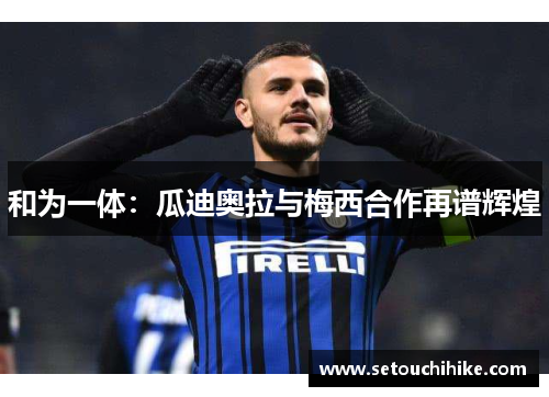 和为一体：瓜迪奥拉与梅西合作再谱辉煌