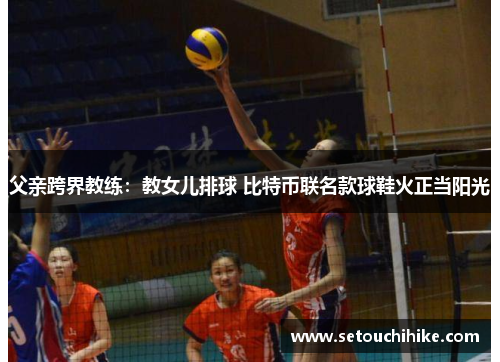 父亲跨界教练：教女儿排球 比特币联名款球鞋火正当阳光